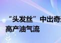 “头发丝”中出奇迹！我国渤海首口超深井获高产油气流