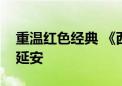 重温红色经典 《西行漫记》等革命文物重回延安