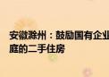 安徽滁州：鼓励国有企业等平台收购有“卖旧买新”需求家庭的二手住房