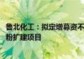 鲁北化工：拟定增募资不超3亿元 用于年产6万吨氯化法钛白粉扩建项目