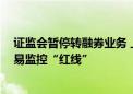 证监会暂停转融券业务 上调融券保证金比例 划定程序化交易监控“红线”