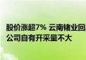 股价涨超7% 云南锗业回应：锗原材料供应紧张 价格上涨 但公司自有开采量不大