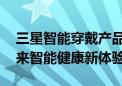 三星智能穿戴产品再添新成员 为更多用户带来智能健康新体验