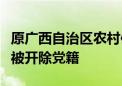 原广西自治区农村信用社联合社理事长韦家干被开除党籍