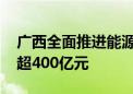 广西全面推进能源领域大规模设备更新 投资超400亿元