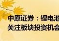 中原证券：锂电池行业销量高增长 短期谨慎关注板块投资机会