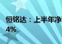 恒铭达：上半年净利同比预增58.45%—90.14%