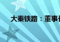 大秦铁路：董事长戴弘因工作原因辞职