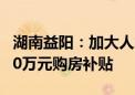 湖南益阳：加大人才购房支持力度 最高给予20万元购房补贴