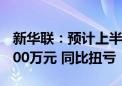 新华联：预计上半年实现净利3900万元—5800万元 同比扭亏