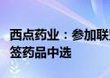 西点药业：参加联盟组织药品集中带量采购续签药品中选