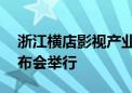 浙江横店影视产业实验区成立20周年新闻发布会举行