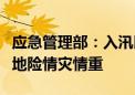 应急管理部：入汛以来江河编号洪水连发、局地险情灾情重