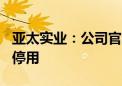 亚太实业：公司官网出现异常状况7月12日起停用