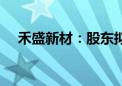 禾盛新材：股东拟减持不超1%公司股份