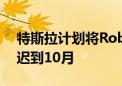 特斯拉计划将Robotaxi的发布时间从8月推迟到10月