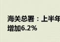 海关总署：上半年我国进口铁矿砂6.11亿吨 增加6.2%