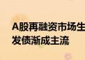 A股再融资市场生态新变化：定增市场降温 发债渐成主流