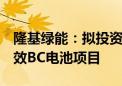 隆基绿能：拟投资32.06亿元建设12.5GW高效BC电池项目