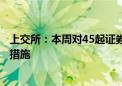 上交所：本周对45起证券异常交易行为采取书面警示等监管措施