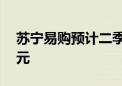 苏宁易购预计二季度盈利0.47亿元至1.42亿元