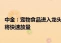 中金：宠物食品进入龙头提升份额的黄金机遇期 国货龙头或将快速放量