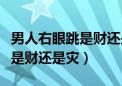 男人右眼跳是财还是灾怎么化解（男人右眼跳是财还是灾）