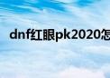 dnf红眼pk2020怎么连招（dnf红眼连招）