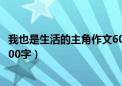 我也是生活的主角作文600字以上（我也是生活的主角作文600字）