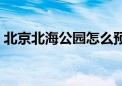 北京北海公园怎么预约门票（北海公园门票）