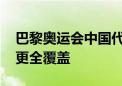 巴黎奥运会中国代表团名单解读：更强阵容 更全覆盖