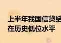 上半年我国信贷结构不断优化 贷款利率保持在历史低位水平