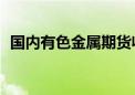 国内有色金属期货收盘普涨 氧化铝涨超4%