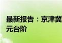 最新报告：京津冀经济总量10年连跨5个万亿元台阶