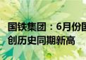 国铁集团：6月份国家铁路发送货物3.32亿吨 创历史同期新高