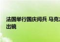 法国举行国庆阅兵 马克龙出席并检阅部队 巴黎奥运火炬也出镜