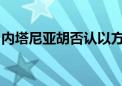 内塔尼亚胡否认以方讨论从“费城走廊”撤军