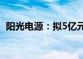 阳光电源：拟5亿元—10亿元回购公司股份