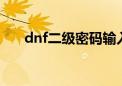 dnf二级密码输入十次（dnf2次密码）