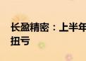 长盈精密：上半年预盈3.7亿—4.5亿元 同比扭亏