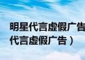 明星代言虚假广告3年之内不得再代言（明星代言虚假广告）