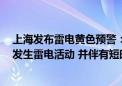 上海发布雷电黄色预警：预计未来6小时本市大部分地区将发生雷电活动 并伴有短时强降水和雷雨大风