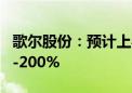 歌尔股份：预计上半年净利润同比增长180%-200%