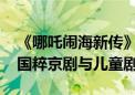 《哪吒闹海新传》亮相国家大剧院 完美融合国粹京剧与儿童剧