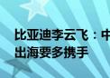 比亚迪李云飞：中国车企迎重要战略机遇期 出海要多携手