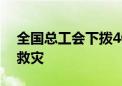 全国总工会下拨400万元资金 支持四省抢险救灾