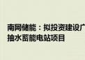 南网储能：拟投资建设广西玉林、广西灌阳、广西贵港三座抽水蓄能电站项目