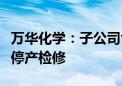 万华化学：子公司匈牙利宝思德化学公司装置停产检修