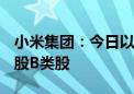 小米集团：今日以4940.79万港元回购300万股B类股