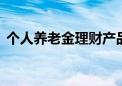 个人养老金理财产品再次扩容 新增三只产品